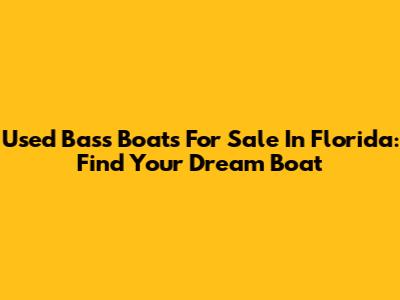 Used Bass Boats For Sale In Florida: Find Your Dream Boat