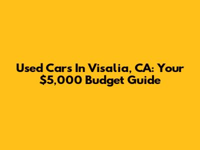 Used Cars In Visalia, CA: Your $5,000 Budget Guide