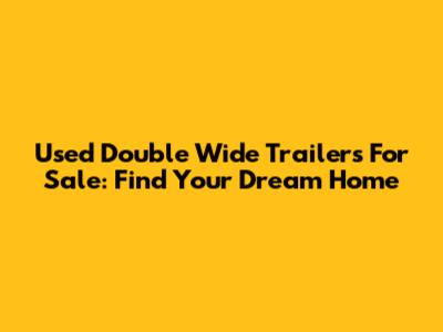 Used Double Wide Trailers For Sale: Find Your Dream Home