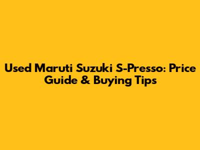 Used Maruti Suzuki S-Presso: Price Guide & Buying Tips