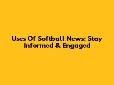Uses Of Softball News: Stay Informed & Engaged