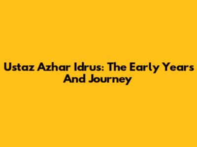 Ustaz Azhar Idrus: The Early Years And Journey