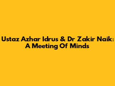 Ustaz Azhar Idrus & Dr Zakir Naik: A Meeting Of Minds