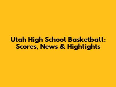 Utah High School Basketball: Scores, News & Highlights