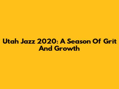 Utah Jazz 2020: A Season Of Grit And Growth