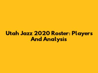 Utah Jazz 2020 Roster: Players And Analysis