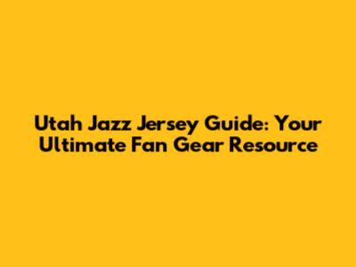 Utah Jazz Jersey Guide: Your Ultimate Fan Gear Resource