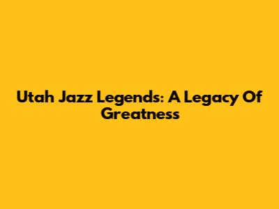 Utah Jazz Legends: A Legacy Of Greatness