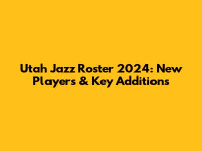 Utah Jazz Roster 2024: New Players & Key Additions