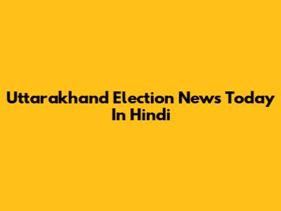 Uttarakhand Election News Today In Hindi