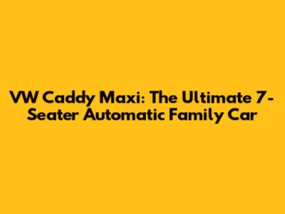 VW Caddy Maxi: The Ultimate 7-Seater Automatic Family Car