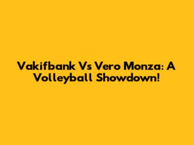 Vakifbank Vs Vero Monza: A Volleyball Showdown!