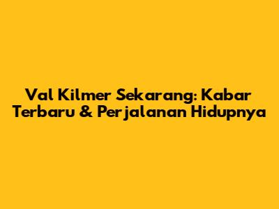 Val Kilmer Sekarang: Kabar Terbaru & Perjalanan Hidupnya