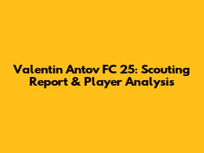Valentin Antov FC 25: Scouting Report & Player Analysis