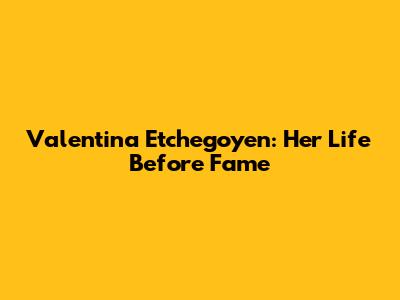 Valentina Etchegoyen: Her Life Before Fame