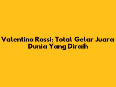 Valentino Rossi: Total Gelar Juara Dunia Yang Diraih