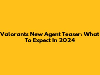 Valorant's New Agent Teaser: What To Expect In 2024