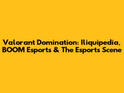 Valorant Domination: Iliquipedia, BOOM Esports & The Esports Scene