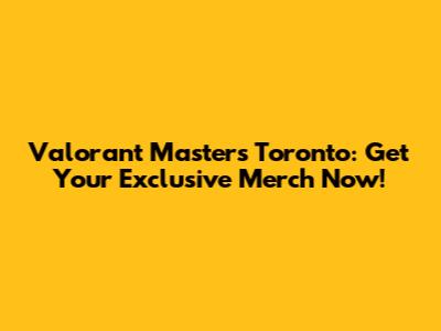 Valorant Masters Toronto: Get Your Exclusive Merch Now!