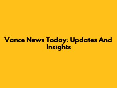 Vance News Today: Updates And Insights