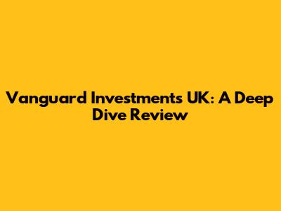 Vanguard Investments UK: A Deep Dive Review