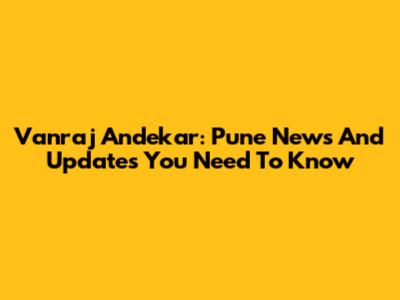 Vanraj Andekar: Pune News And Updates You Need To Know