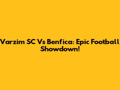 Varzim SC Vs Benfica: Epic Football Showdown!