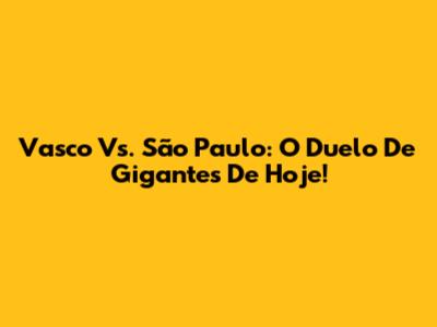 Vasco Vs. São Paulo: O Duelo De Gigantes De Hoje!