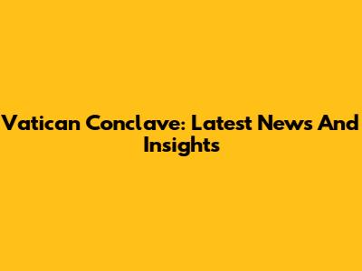 Vatican Conclave: Latest News And Insights