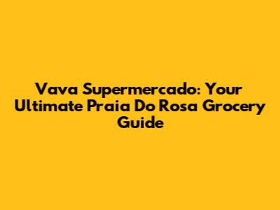 Vava Supermercado: Your Ultimate Praia Do Rosa Grocery Guide