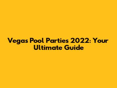 Vegas Pool Parties 2022: Your Ultimate Guide