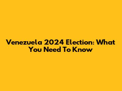 Venezuela 2024 Election: What You Need To Know