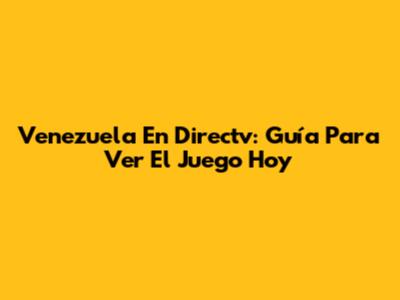 Venezuela En Directv: Guía Para Ver El Juego Hoy