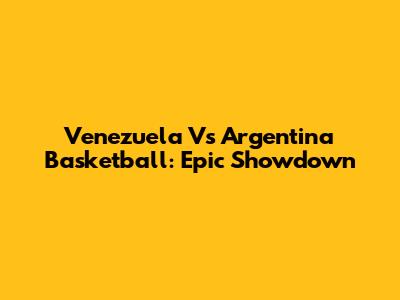 Venezuela Vs Argentina Basketball: Epic Showdown