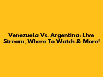 Venezuela Vs. Argentina: Live Stream, Where To Watch & More!