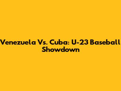 Venezuela Vs. Cuba: U-23 Baseball Showdown