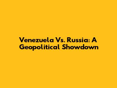Venezuela Vs. Russia: A Geopolitical Showdown