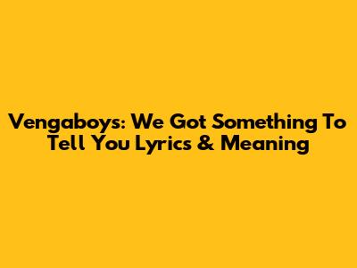 Vengaboys: We Got Something To Tell You Lyrics & Meaning