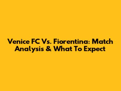 Venice FC Vs. Fiorentina: Match Analysis & What To Expect