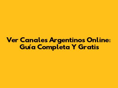 Ver Canales Argentinos Online: Guía Completa Y Gratis