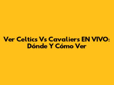 Ver Celtics Vs Cavaliers EN VIVO: Dónde Y Cómo Ver