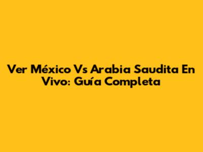 Ver México Vs Arabia Saudita En Vivo: Guía Completa