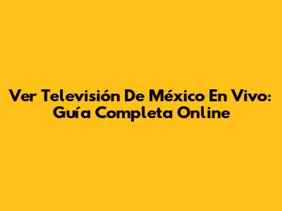 Ver Televisión De México En Vivo: Guía Completa Online