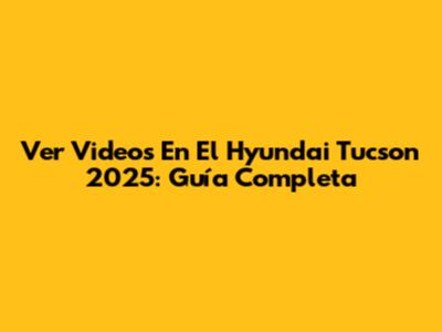 Ver Videos En El Hyundai Tucson 2025: Guía Completa