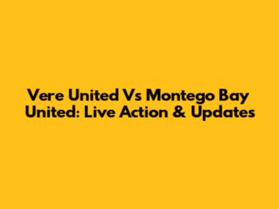 Vere United Vs Montego Bay United: Live Action & Updates