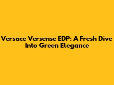 Versace Versense EDP: A Fresh Dive Into Green Elegance
