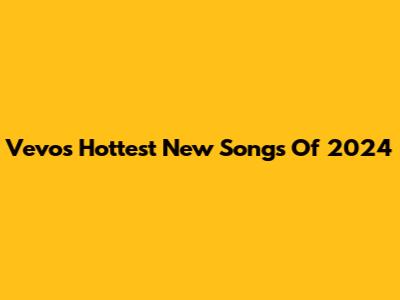 Vevo's Hottest New Songs Of 2024