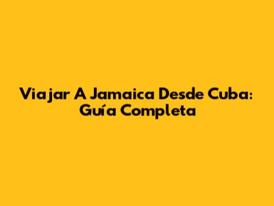 Viajar A Jamaica Desde Cuba: Guía Completa