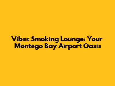 Vibes Smoking Lounge: Your Montego Bay Airport Oasis