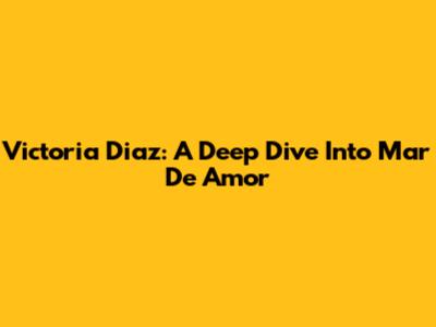 Victoria Diaz: A Deep Dive Into Mar De Amor